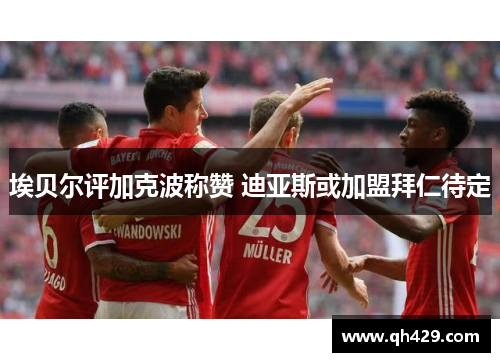 埃贝尔评加克波称赞 迪亚斯或加盟拜仁待定